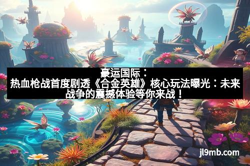 豪运国际:热血枪战首度剧透《合金英雄》核心玩法曝光:未来战争的震撼体验等你来战! 豪运国际:热血枪战首度剧透《合金英雄》核心玩法曝光:未来战争的震撼体验等你来战!